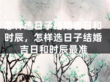 怎样选日子结婚吉日和时辰，怎样选日子结婚吉日和时辰最准
