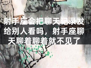 射手座会把聊天记录发给别人看吗,射手座聊天聊着聊着就不见了