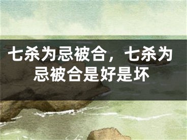 七杀为忌被合，七杀为忌被合是好是坏
