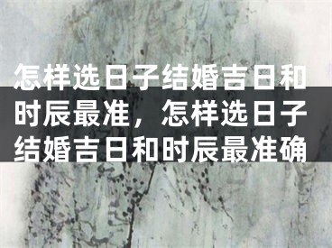 怎样选日子结婚吉日和时辰最准，怎样选日子结婚吉日和时辰最准确