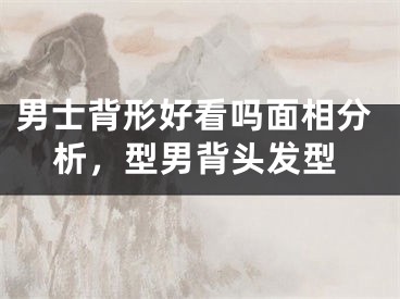 男士背形好看吗面相分析，型男背头发型