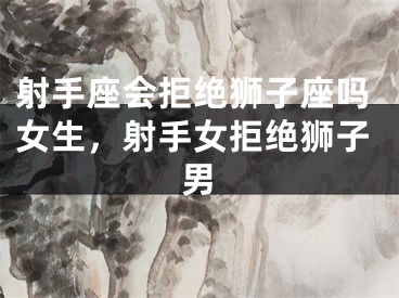 射手座会拒绝狮子座吗女生,射手女拒绝狮子男