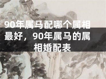 90年属马配哪个属相最好，90年属马的属相婚配表