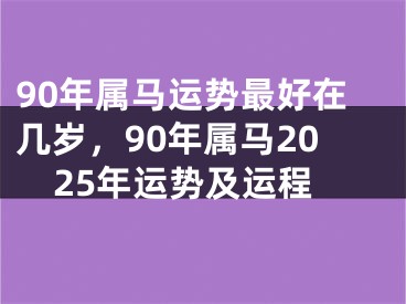 90年属马运势最好在几岁,90年属马2025年运势及运程