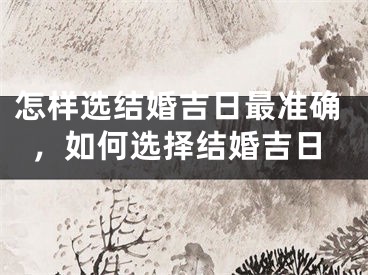 怎样选结婚吉日最准确，如何选择结婚吉日