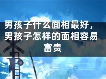 男孩子什么面相最好，男孩子怎样的面相容易富贵