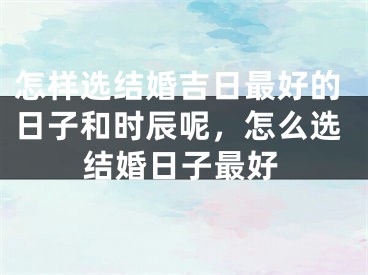 怎样选结婚吉日最好的日子和时辰呢，怎么选结婚日子最好