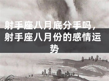 射手座八月底分手吗，射手座八月份的感情运势