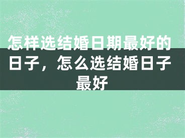 怎样选结婚日期最好的日子，怎么选结婚日子最好