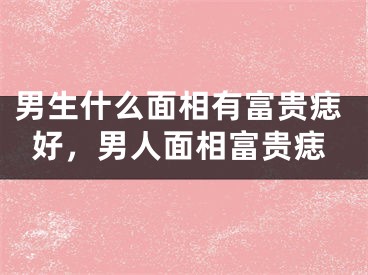 男生什么面相有富贵痣好，男人面相富贵痣
