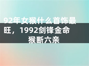 92年女猴什么首饰最旺，1992剑锋金命猴断六亲