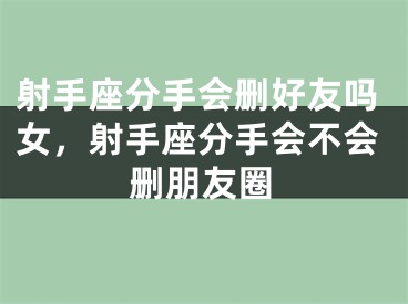 射手座分手会删好友吗女，射手座分手会不会删朋友圈