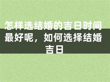 怎样选结婚的吉日时间最好呢，如何选择结婚吉日