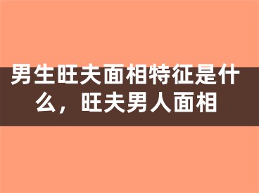男生旺夫面相特征是什么，旺夫男人面相