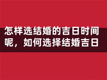 怎样选结婚的吉日时间呢，如何选择结婚吉日