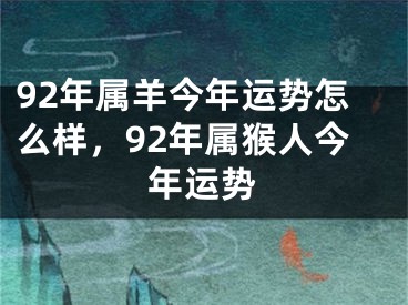92年属羊今年运势怎么样，92年属猴人今年运势