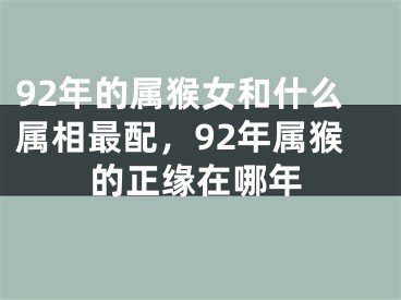 92年的属猴女和什么属相最配,92年属猴的正缘在哪年