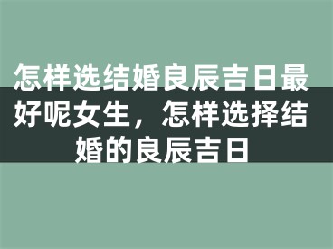 怎样选结婚良辰吉日最好呢女生，怎样选择结婚的良辰吉日