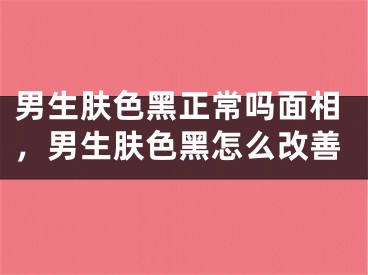 男生肤色黑正常吗面相，男生肤色黑怎么改善