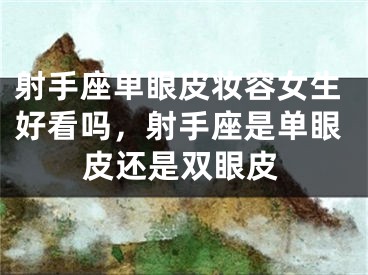 射手座单眼皮妆容女生好看吗,射手座是单眼皮还是双眼皮