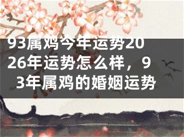 93属鸡今年运势2026年运势怎么样，93年属鸡的婚姻运势