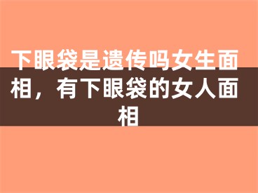 下眼袋是遗传吗女生面相，有下眼袋的女人面相