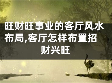 旺财旺事业的客厅风水布局,客厅怎样布置招财兴旺
