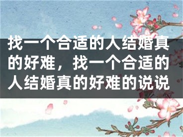 找一个合适的人结婚真的好难，找一个合适的人结婚真的好难的说说