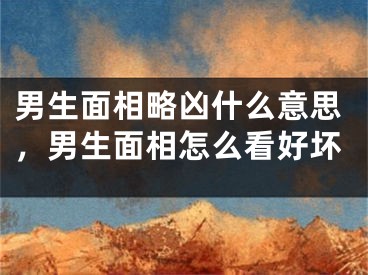 男生面相略凶什么意思，男生面相怎么看好坏