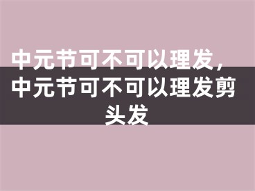 中元节可不可以理发,中元节可不可以理发剪头发