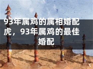 93年属鸡的属相婚配虎，93年属鸡的最佳婚配