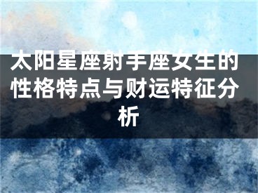 太阳星座射手座女生的性格特点与财运特征分析