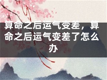 算命之后运气变差，算命之后运气变差了怎么办