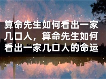 算命先生如何看出一家几口人，算命先生如何看出一家几口人的命运