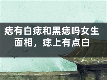 痣有白痣和黑痣吗女生面相，痣上有点白