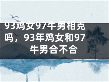 93鸡女97牛男相克吗，93年鸡女和97牛男合不合