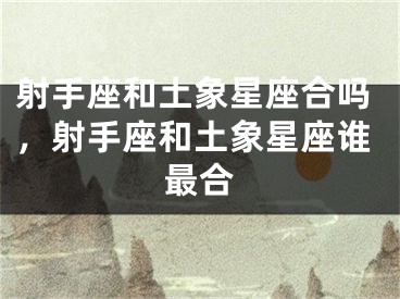 射手座和土象星座合吗，射手座和土象星座谁最合
