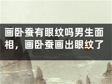 画卧蚕有眼纹吗男生面相，画卧蚕画出眼纹了