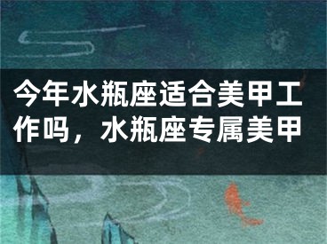 今年水瓶座适合美甲工作吗，水瓶座专属美甲