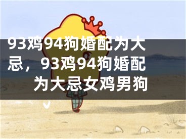 93鸡94狗婚配为大忌，93鸡94狗婚配为大忌女鸡男狗