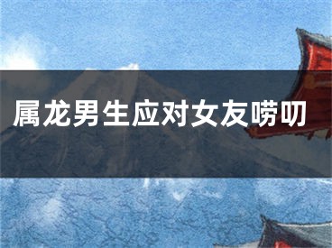 属龙男生应对女友唠叨