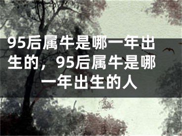 95后属牛是哪一年出生的，95后属牛是哪一年出生的人