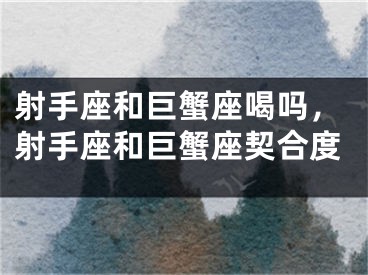 射手座和巨蟹座喝吗，射手座和巨蟹座契合度