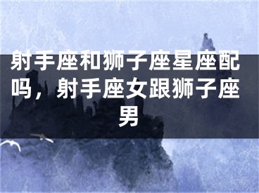 射手座和狮子座星座配吗，射手座女跟狮子座男