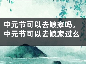 中元节可以去娘家吗，中元节可以去娘家过么