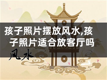 孩子照片摆放风水,孩子照片适合放客厅吗