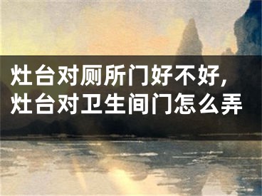 灶台对厕所门好不好,灶台对卫生间门怎么弄
