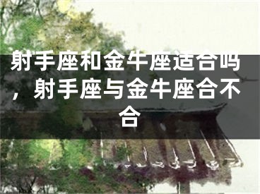 射手座和金牛座适合吗，射手座与金牛座合不合