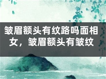 皱眉额头有纹路吗面相女，皱眉额头有皱纹