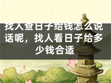 找人查日子给钱怎么说话呢，找人看日子给多少钱合适